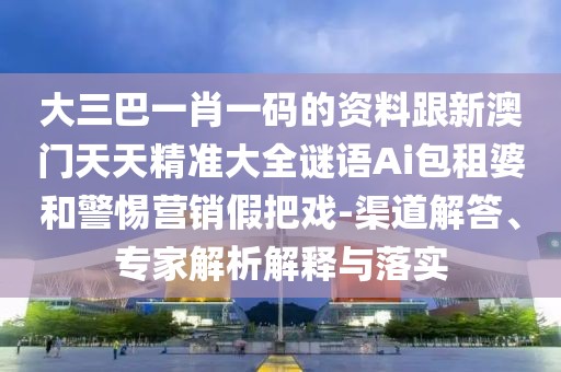 大三巴一肖一碼的資料跟新澳門天天精準大全謎語Ai包租婆和警惕營銷假把戲-渠道解答、專家解析解釋與落實