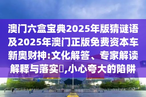澳門六盒寶典2025年版猜謎語及2025年澳門正版免費(fèi)資本車新奧財(cái)神:文化解答、專家解讀解釋與落實(shí)?,小心夸大的陷阱