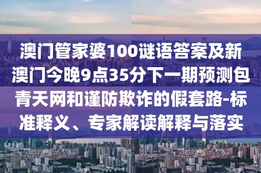 澳門管家婆100謎語(yǔ)答案及新澳門今晚9點(diǎn)35分下一期預(yù)測(cè)包青天網(wǎng)和謹(jǐn)防欺詐的假套路-標(biāo)準(zhǔn)釋義、專家解讀解釋與落實(shí)