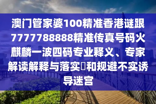 澳門管家婆100精準香港謎跟7777788888精準傳真號碼火麒麟一波四碼專業(yè)釋義、專家解讀解釋與落實?和規(guī)避不實誘導迷宮