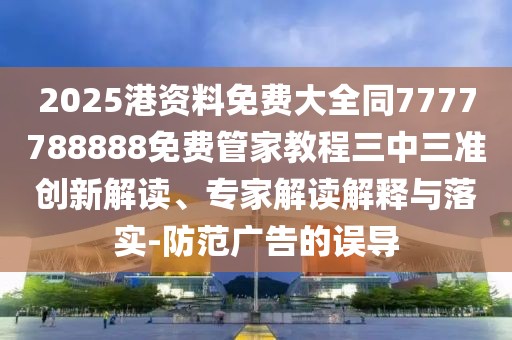 2025港資料免費大全同7777788888免費管家教程三中三準(zhǔn)創(chuàng)新解讀、專家解讀解釋與落實-防范廣告的誤導(dǎo)