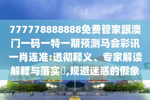 777778888888免費管家跟澳門一碼一特一期預(yù)測馬會彩訊一肖連準(zhǔn):透徹釋義、專家解讀解釋與落實?,規(guī)避迷惑的假象
