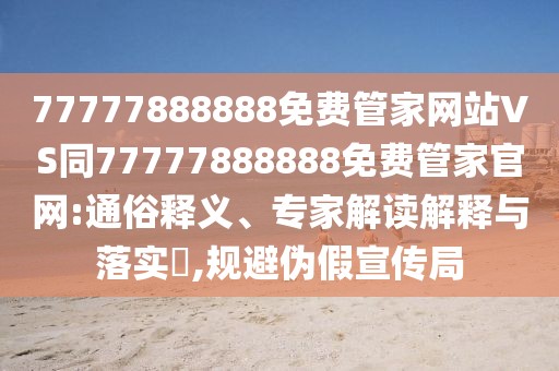 77777888888免費管家網(wǎng)站VS同77777888888免費管家官網(wǎng):通俗釋義、專家解讀解釋與落實?,規(guī)避偽假宣傳局