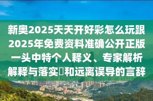 新奧2025天天開好彩怎么玩跟2025年免費(fèi)資料準(zhǔn)確公開正版一頭中特個(gè)人釋義、專家解析解釋與落實(shí)?和遠(yuǎn)離誤導(dǎo)的言辭