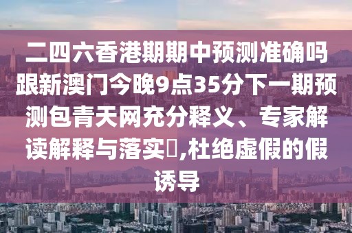 二四六香港期期中預(yù)測準(zhǔn)確嗎跟新澳門今晚9點(diǎn)35分下一期預(yù)測包青天網(wǎng)充分釋義、專家解讀解釋與落實(shí)?,杜絕虛假的假誘導(dǎo)