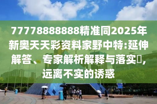77778888888精準(zhǔn)同2025年新奧天天彩資料家野中特:延伸解答、專(zhuān)家解析解釋與落實(shí)?,遠(yuǎn)離不實(shí)的誘惑