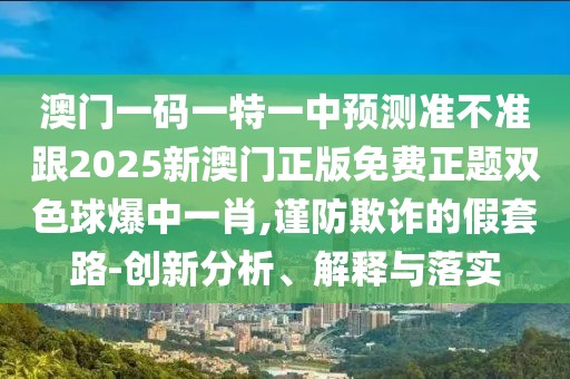 澳門一碼一特一中預(yù)測(cè)準(zhǔn)不準(zhǔn)跟2025新澳門正版免費(fèi)正題雙色球爆中一肖,謹(jǐn)防欺詐的假套路-創(chuàng)新分析、解釋與落實(shí)