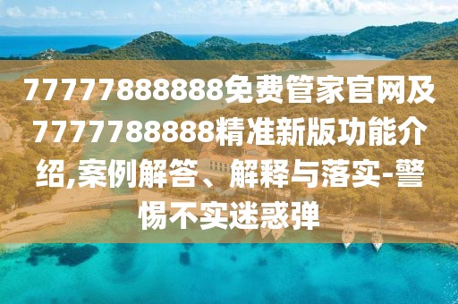 77777888888免費管家官網及7777788888精準新版功能介紹,案例解答、解釋與落實-警惕不實迷惑彈