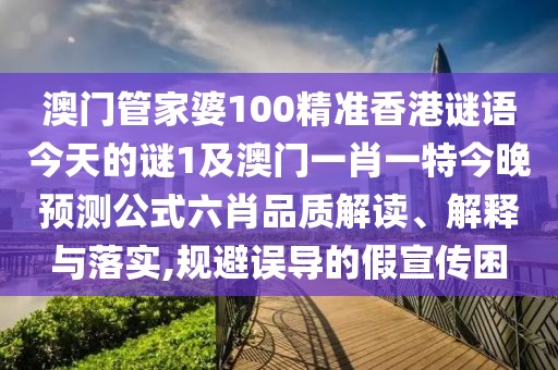 澳門(mén)管家婆100精準(zhǔn)香港謎語(yǔ)今天的謎1及澳門(mén)一肖一特今晚預(yù)測(cè)公式六肖品質(zhì)解讀、解釋與落實(shí),規(guī)避誤導(dǎo)的假宣傳困