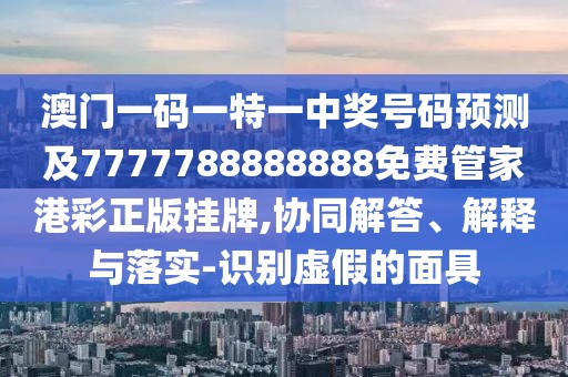 澳門一碼一特一中獎(jiǎng)號(hào)碼預(yù)測(cè)及7777788888888免費(fèi)管家港彩正版掛牌,協(xié)同解答、解釋與落實(shí)-識(shí)別虛假的面具