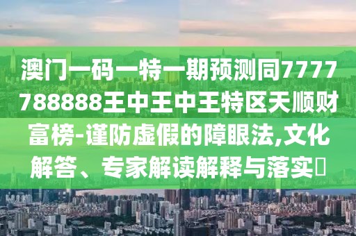 澳門(mén)一碼一特一期預(yù)測(cè)同7777788888王中王中王特區(qū)天順財(cái)富榜-謹(jǐn)防虛假的障眼法,文化解答、專(zhuān)家解讀解釋與落實(shí)?