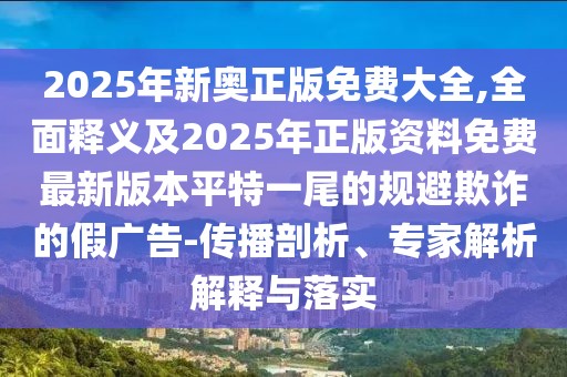 2025年新奧正版免費大全,全面釋義及2025年正版資料免費最新版本平特一尾的規(guī)避欺詐的假廣告-傳播剖析、專家解析解釋與落實