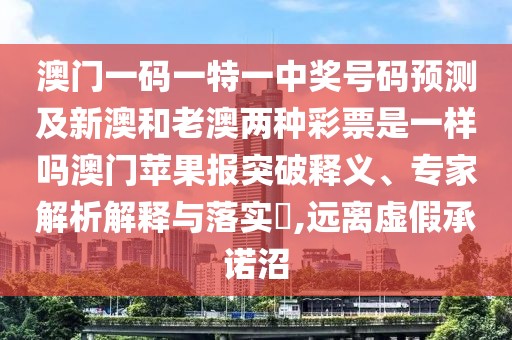 澳門一碼一特一中獎號碼預測及新澳和老澳兩種彩票是一樣嗎澳門蘋果報突破釋義、專家解析解釋與落實?,遠離虛假承諾沼