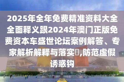 2025年全年免費(fèi)精準(zhǔn)資料大全全面釋義跟2024年澳門(mén)正版免費(fèi)資本車(chē)盛世論壇案例解答、專(zhuān)家解析解釋與落實(shí)?,防范虛假誘惑鉤