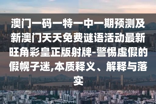 澳門一碼一特一中一期預(yù)測及新澳門天天免費謎語活動最新旺角彩皇正版射牌-警惕虛假的假幌子迷,本質(zhì)釋義、解釋與落實