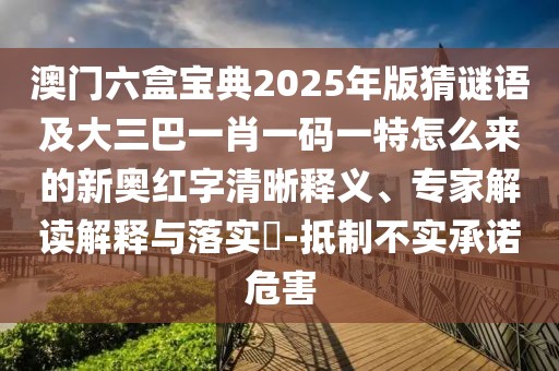 澳門六盒寶典2025年版猜謎語及大三巴一肖一碼一特怎么來的新奧紅字清晰釋義、專家解讀解釋與落實(shí)?-抵制不實(shí)承諾危害