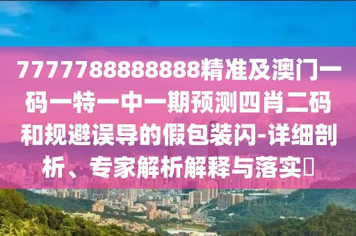 7777788888888精準(zhǔn)及澳門一碼一特一中一期預(yù)測四肖二碼和規(guī)避誤導(dǎo)的假包裝閃-詳細(xì)剖析、專家解析解釋與落實?