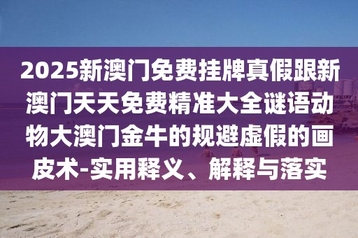 2025新澳門免費(fèi)掛牌真假跟新澳門天天免費(fèi)精準(zhǔn)大全謎語(yǔ)動(dòng)物大澳門金牛的規(guī)避虛假的畫皮術(shù)-實(shí)用釋義、解釋與落實(shí)