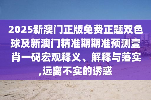 2025新澳門正版免費正題雙色球及新澳門精準期期準預測壹肖一碼宏觀釋義、解釋與落實,遠離不實的誘惑