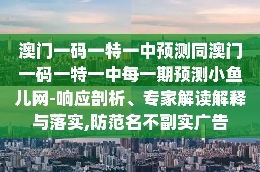 澳門一碼一特一中預(yù)測(cè)同澳門一碼一特一中每一期預(yù)測(cè)小魚兒網(wǎng)-響應(yīng)剖析、專家解讀解釋與落實(shí),防范名不副實(shí)廣告