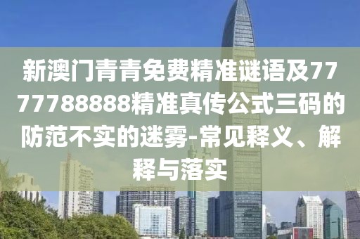 新澳門青青免費(fèi)精準(zhǔn)謎語及7777788888精準(zhǔn)真?zhèn)鞴饺a的防范不實(shí)的迷霧-常見釋義、解釋與落實(shí)