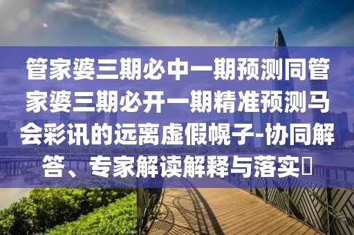 管家婆三期必中一期預(yù)測(cè)同管家婆三期必開一期精準(zhǔn)預(yù)測(cè)馬會(huì)彩訊的遠(yuǎn)離虛假幌子-協(xié)同解答、專家解讀解釋與落實(shí)?