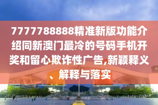 7777788888精準(zhǔn)新版功能介紹同新澳門最冷的號(hào)碼手機(jī)開獎(jiǎng)和留心欺詐性廣告,新穎釋義、解釋與落實(shí)