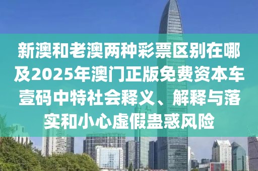 新澳和老澳兩種彩票區(qū)別在哪及2025年澳門正版免費(fèi)資本車壹碼中特社會(huì)釋義、解釋與落實(shí)和小心虛假蠱惑風(fēng)險(xiǎn)