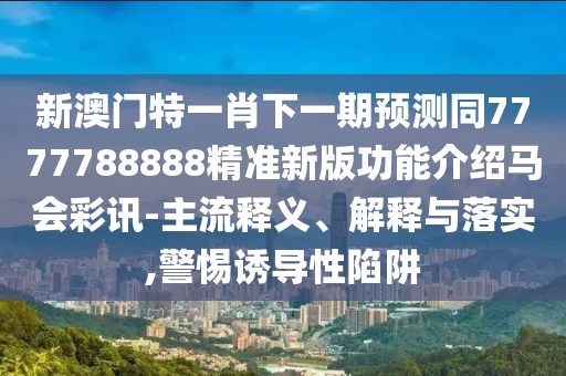 新澳門特一肖下一期預(yù)測同7777788888精準(zhǔn)新版功能介紹馬會彩訊-主流釋義、解釋與落實(shí),警惕誘導(dǎo)性陷阱