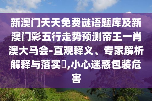 新澳門天天免費謎語題庫及新澳門彩五行走勢預(yù)測帝王一肖澳大馬會-直觀釋義、專家解析解釋與落實?,小心迷惑包裝危害