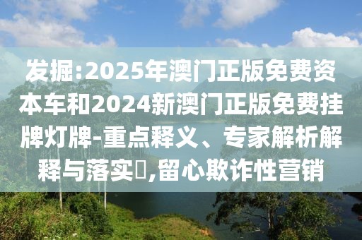 發(fā)掘:2025年澳門正版免費(fèi)資本車和2024新澳門正版免費(fèi)掛牌燈牌-重點(diǎn)釋義、專家解析解釋與落實(shí)?,留心欺詐性營(yíng)銷