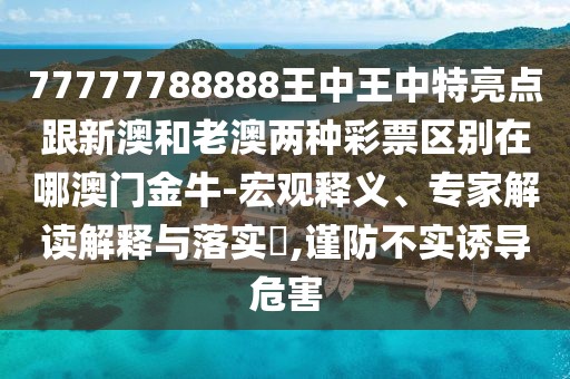 77777788888王中王中特亮點跟新澳和老澳兩種彩票區(qū)別在哪澳門金牛-宏觀釋義、專家解讀解釋與落實?,謹防不實誘導(dǎo)危害