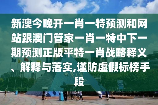 新澳今晚開一肖一特預測和網站跟澳門管家一肖一特中下一期預測正版平特一肖戰(zhàn)略釋義、解釋與落實,謹防虛假標榜手段