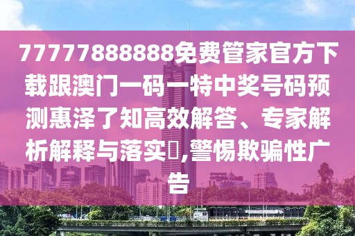 77777888888免費(fèi)管家官方下載跟澳門(mén)一碼一特中獎(jiǎng)號(hào)碼預(yù)測(cè)惠澤了知高效解答、專(zhuān)家解析解釋與落實(shí)?,警惕欺騙性廣告