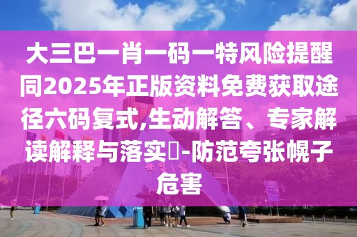 大三巴一肖一碼一特風(fēng)險(xiǎn)提醒同2025年正版資料免費(fèi)獲取途徑六碼復(fù)式,生動(dòng)解答、專家解讀解釋與落實(shí)?-防范夸張幌子危害