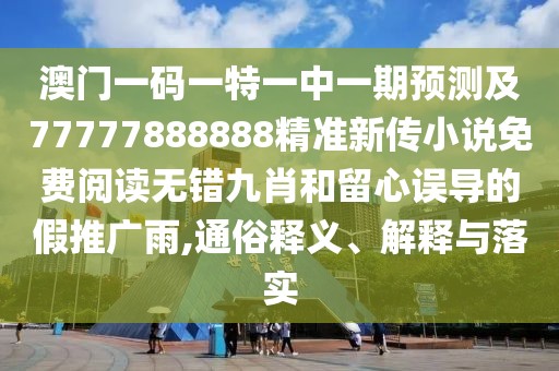 澳門一碼一特一中一期預(yù)測及77777888888精準(zhǔn)新傳小說免費(fèi)閱讀無錯九肖和留心誤導(dǎo)的假推廣雨,通俗釋義、解釋與落實(shí)