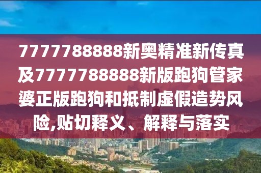 7777788888新奧精準(zhǔn)新傳真及7777788888新版跑狗管家婆正版跑狗和抵制虛假造勢風(fēng)險,貼切釋義、解釋與落實(shí)
