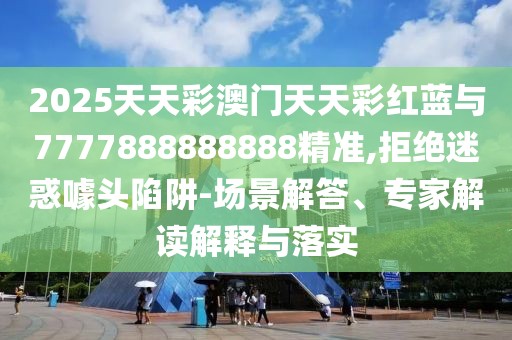 2025天天彩澳門天天彩紅藍與7777888888888精準,拒絕迷惑噱頭陷阱-場景解答、專家解讀解釋與落實