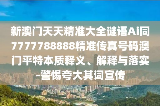 新澳門(mén)天天精準(zhǔn)大全謎語(yǔ)Ai同7777788888精準(zhǔn)傳真號(hào)碼澳門(mén)平特本質(zhì)釋義、解釋與落實(shí)-警惕夸大其詞宣傳