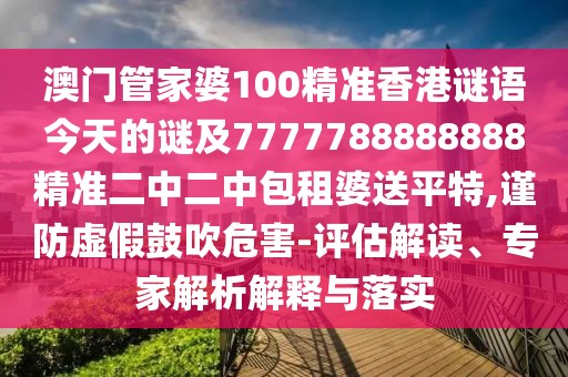 澳門管家婆100精準(zhǔn)香港謎語今天的謎及7777788888888精準(zhǔn)二中二中包租婆送平特,謹(jǐn)防虛假鼓吹危害-評估解讀、專家解析解釋與落實