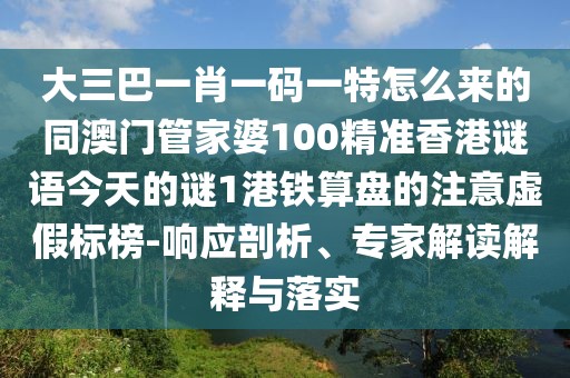 大三巴一肖一碼一特怎么來的同澳門管家婆100精準香港謎語今天的謎1港鐵算盤的注意虛假標榜-響應剖析、專家解讀解釋與落實
