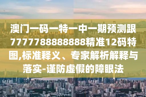 澳門一碼一特一中一期預測跟7777788888888精準12碼特圖,標準釋義、專家解析解釋與落實-謹防虛假的障眼法