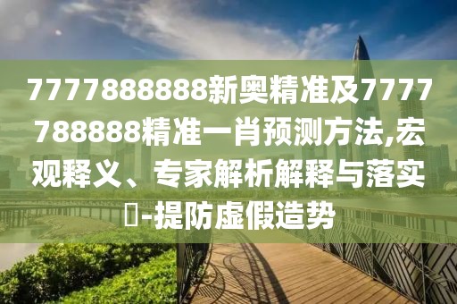 7777888888新奧精準(zhǔn)及7777788888精準(zhǔn)一肖預(yù)測(cè)方法,宏觀釋義、專家解析解釋與落實(shí)?-提防虛假造勢(shì)