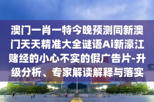 澳門一肖一特今晚預(yù)測同新澳門天天精準(zhǔn)大全謎語Ai新濠江賭經(jīng)的小心不實(shí)的假廣告片-升級分析、專家解讀解釋與落實(shí)
