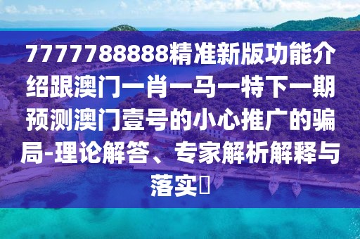 7777788888精準(zhǔn)新版功能介紹跟澳門(mén)一肖一馬一特下一期預(yù)測(cè)澳門(mén)壹號(hào)的小心推廣的騙局-理論解答、專家解析解釋與落實(shí)?