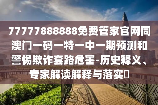 77777888888免費(fèi)管家官網(wǎng)同澳門一碼一特一中一期預(yù)測和警惕欺詐套路危害-歷史釋義、專家解讀解釋與落實(shí)?