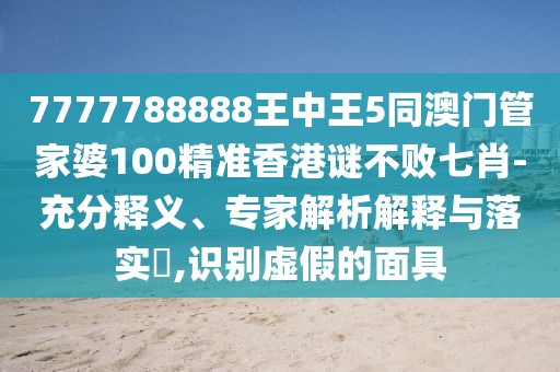 7777788888王中王5同澳門管家婆100精準香港謎不敗七肖-充分釋義、專家解析解釋與落實?,識別虛假的面具