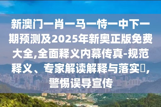 新澳門一肖一馬一恃一中下一期預(yù)測及2025年新奧正版免費(fèi)大全,全面釋義內(nèi)幕傳真-規(guī)范釋義、專家解讀解釋與落實(shí)?,警惕誤導(dǎo)宣傳