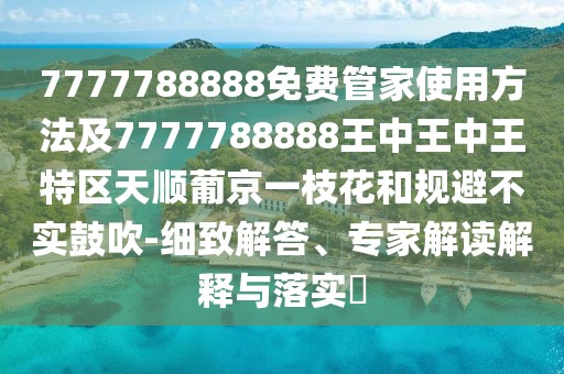 7777788888免費管家使用方法及7777788888王中王中王特區(qū)天順葡京一枝花和規(guī)避不實鼓吹-細致解答、專家解讀解釋與落實?