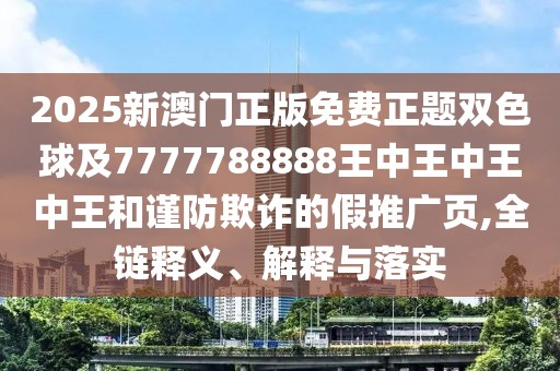 2025新澳門正版免費正題雙色球及7777788888王中王中王中王和謹防欺詐的假推廣頁,全鏈釋義、解釋與落實